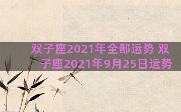 双子座2021年全部运势 双子座2021年9月25日运势 双子座2021年全部运势 双子座2021年9月25日运势